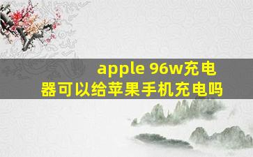 apple 96w充电器可以给苹果手机充电吗